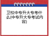 卫校中专升大专考什么(中专升大专考试内容)