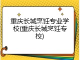 重庆长城烹饪专业学校(重庆长城烹饪专校)