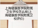 上海健康医学院附属卫生学校怎么样(上海健康医学院附属卫校评价)