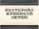 新东方烹饪学校西点教学视频(新东方西点教学视频)