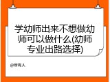 学幼师出来不想做幼师可以做什么(幼师专业出路选择)