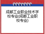 成都工业职业技术学校专业(成都工业职校专业)