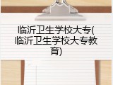 临沂卫生学校大专(临沂卫生学校大专教育)