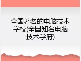 全国著名的电脑技术学校(全国知名电脑技术学府)