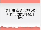 商丘虞城涉事幼师被开除(虞城幼师被开除)