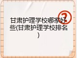 甘肃护理学校哪家好些(甘肃护理学校排名)