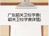 广东韶关卫校学费(韶关卫校学费详情)