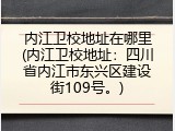 内江卫校地址在哪里(内江卫校地址：四川省内江市东兴区建设街109号。)
