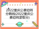 2022重庆公费幼师分数线(2022重庆公费幼师录取分)