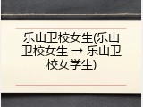乐山卫校女生(乐山卫校女生 → 乐山卫校女学生)
