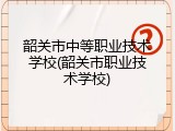 韶关市中等职业技术学校(韶关市职业技术学校)
