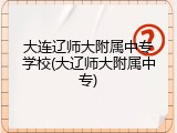 大连辽师大附属中专学校(大辽师大附属中专)