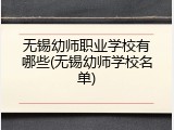 无锡幼师职业学校有哪些(无锡幼师学校名单)