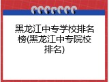 黑龙江中专学校排名榜(黑龙江中专院校排名)