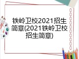 铁岭卫校2021招生简章(2021铁岭卫校招生简章)
