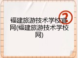 福建旅游技术学校官网(福建旅游技术学校网)