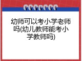 幼师可以考小学老师吗(幼儿教师能考小学教师吗)