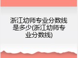 浙江幼师专业分数线是多少(浙江幼师专业分数线)