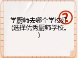 学厨师去哪个学校好(选择优秀厨师学校。)