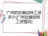 广州的在编幼师工资多少(广州在编幼师工资情况)