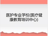 医护专业学校(医疗健康教育培训中心)