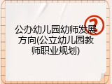 公办幼儿园幼师发展方向(公立幼儿园教师职业规划)