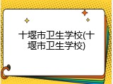 十堰市卫生学校(十堰市卫生学校)