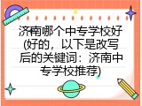济南哪个中专学校好(好的，以下是改写后的关键词：济南中专学校推荐)