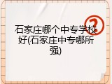 石家庄哪个中专学校好(石家庄中专哪所强)