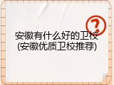 安徽有什么好的卫校(安徽优质卫校推荐)
