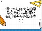 河北省幼师大专的录取分数线高吗(河北省幼师大专分数线高？)