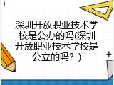 深圳开放职业技术学校是公办的吗(深圳开放职业技术学校是公立的吗？)