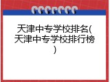 天津中专学校排名(天津中专学校排行榜)