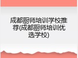 成都厨师培训学校推荐(成都厨师培训优选学校)