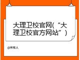 大理卫校官网(“大理卫校官方网站”)