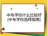 中专学校什么比较好(中专学校选择指南)