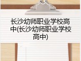 长沙幼师职业学校高中(长沙幼师职业学校高中)