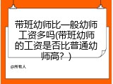 带班幼师比一般幼师工资多吗(带班幼师的工资是否比普通幼师高？)