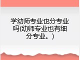 学幼师专业也分专业吗(幼师专业也有细分专业。)