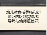 幼儿教育指导师和幼师证的区别(幼教指导师与幼师证差异)