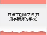 甘肃学厨师学校(甘肃学厨师的学校)