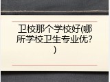 卫校那个学校好(哪所学校卫生专业优？)