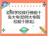 幼师学校排行榜前十名大专(幼师大专院校前十排名)
