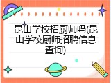 昆山学校招厨师吗(昆山学校厨师招聘信息查询)