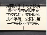 河南安阳中专学校有哪些(河南安阳中专学校包括：安阳职业技术学院、安阳市第一中等职业学校等。)