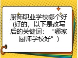 厨师职业学校哪个好(好的，以下是改写后的关键词：“哪家厨师学校好”)