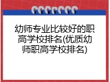 幼师专业比较好的职高学校排名(优质幼师职高学校排名)