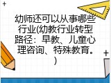 幼师还可以从事哪些行业(幼教行业转型路径：早教、儿童心理咨询、特殊教育。)