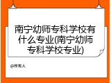 南宁幼师专科学校有什么专业(南宁幼师专科学校专业)