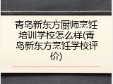 青岛新东方厨师烹饪培训学校怎么样(青岛新东方烹饪学校评价)